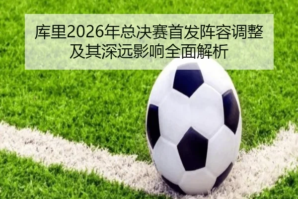 库里2026年总决赛首发阵容调整及其深远影响全面解析 | TIANBO SPORTS
